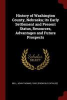 History of Washington County, Nebraska: Its Early Settlement and Present Status, Resources, Advantages and Future Prospects (Classic Reprint) 3744741354 Book Cover