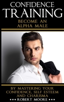 CONFIDENCE: Confidence Training - Become An Alpha Male by Mastering Your Confidence, Self Esteem & Charisma (Social anxiety, Confidence building, ... for men, Attract women, Confidence men) 1675249865 Book Cover