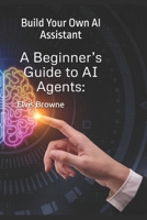 A Beginner’s Guide to AI Agents:: Build Your Own AI Assistant B0F1FNBQTJ Book Cover