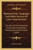 Illustrated Life, Campaigns and Public Services of Lieut. General Grant ... with a Full History of His Life, Campaigns, and Battles, and His Orders, Reports, and Correspondence with the War Department 0548666520 Book Cover