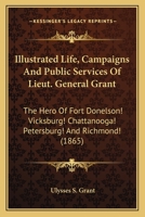 Illustrated Life, Campaigns and Public Services of Lieut. General Grant ... with a Full History of His Life, Campaigns, and Battles, and His Orders, Reports, and Correspondence with the War Department 0548666520 Book Cover