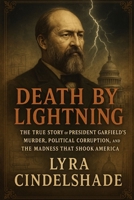 Death by Lightning: The True Story of President Garfield’s Murder, Political Corruption, and the Madness That Shook America