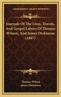 Journals Of The Lives, Travels, And Gospel Labors Of Thomas Wilson, And James Dickinson 1104254697 Book Cover