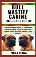 BULLMASTIFF CANINE DOG CARE GUIDE: Ultimate Beginners Manual To Training Your Dogs from Buying, protection, Interaction, Feeding, Health, Grooming, Obedience, Love And More B0CNB3QFZH Book Cover