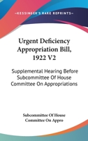Urgent Deficiency Appropriation Bill, 1922 V2: Supplemental Hearing Before Subcommittee Of House Committee On Appropriations 1163130842 Book Cover