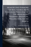 Memoir And Sermons Of Rev. George Reid Ferguson, Principal Of The Missionary Training Institute, Wellington, South Africa... 1279273348 Book Cover