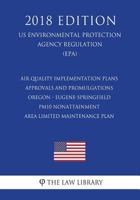 Air Quality Implementation Plans - Approvals and Promulgations - Oregon - Eugene-Springfield PM10 Nonattainment Area Limited Maintenance Plan (US ... Agency Regulation) (EPA) 1723346578 Book Cover