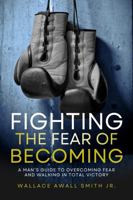 Fighting the Fear of Becoming: A Man's Guide to Overcoming Fear and Walking in Total Victory B0GR851PJJ Book Cover