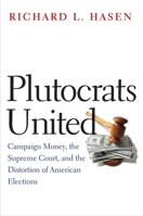 Plutocrats United: Campaign Money, the Supreme Court, and the Distortion of American Elections 0300212453 Book Cover