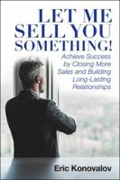 Let Me Sell You Something!: Achieve Success by Closing More Sales and Building Long-Lasting Relationships 153204626X Book Cover
