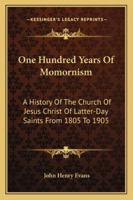One Hundred Years Of Momornism: A History Of The Church Of Jesus Christ Of Latter-Day Saints From 1805 To 1905 1163305987 Book Cover