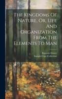 The Kingdoms Of Nature, Or, Life And Organization From The Elements To Man 1022404539 Book Cover