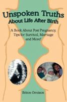 Unspoken Truths About Life After Birth: A Book About Post Pregnancy, Tips for Survival, Marriage and More! 1414057334 Book Cover