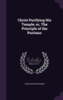 Christ Purifying His Temple; Or, the Principle of the Puritans 1359385304 Book Cover