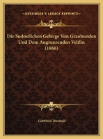 Die Sudostlichen Gebirge Von Graubunden Und Dem Angrenzenden Veltlin (1866) 1168116791 Book Cover