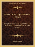 Charter Of The City Of Manistee, Michigan: Being Act Number Forty-Eight Of The Local Acts Of 1882, Approved March 15, 1882 1104080680 Book Cover