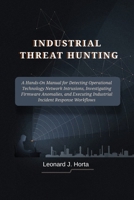 INDUSTRIAL THREAT HUNTING: A Hands-On Manual for Detecting Operational Technology Network Intrusions, Investigating Firmware Anomalies, and Executing Industrial Incident Response Workflows B0H7PVMKZB Book Cover