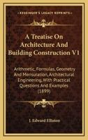 A Treatise On Architecture And Building Construction V1: Arithmetic, Formulas, Geometry And Mensuration, Architectural Engineering, With Practical Questions And Examples 1164205986 Book Cover
