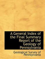 A General Index of the Final Summary Report of the Geology of Pennsylvania 1017517274 Book Cover