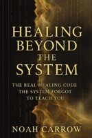 Healing Beyond the System: The Healing Code the System Forgot to Teach You B0G4GMQPH8 Book Cover