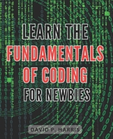 Learn the Fundamentals of Coding for Newbies 2024: Master the Basics of Programming for Beginners: An Essential Guide to Unlocking the World of Coding B0CQYKL7TC Book Cover