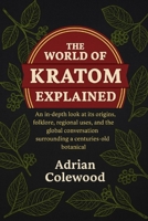 The World of Kratom Explained: An in-depth look at its origins, folklore, regional uses, and the global conversation surrounding a centuries-old botanical B0FRY7XRCS Book Cover