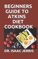 BEGINNERS GUIDE TO ATKINS DIET COOKBOOK: The Complete Guide And Step by Step Way To Lose Weight And Live Healthy Life B087L8RGNB Book Cover