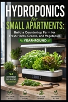 Hydroponics for Small Apartments: Build a Countertop Farm for Fresh Herbs, Greens, and Vegetables Year-Round B0GZHGXP5M Book Cover