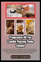 Fragrance Oil For Candle Making Made Simple: A Beginner-to-Advanced Guide to Choosing, Blending, and Measuring Fragrance Oils for Strong Scent Throw, Clean Burns, and Profitable Candle Results B0GR6YZX52 Book Cover