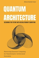Quantum Architecture: Designing the Future with Revolutionary Computing: Harnessing Quantum Computing for Transformative Architectural Innovation B0FSSJQSQ6 Book Cover