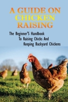 A Guide On Chicken Raising: The Beginner'S Handbook To Raising Chicks And Keeping Backyard Chickens: How To Set Up The Brooder To Raise Chickens B09BYFX6DH Book Cover