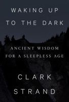 Waking Up to the Dark: Ancient Wisdom for a Sleepless Age 0812997727 Book Cover