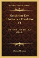 Geschichte Der Helvetischen Revolution V1: Die Jahre 1798 Bis 1800 (1849) 116847583X Book Cover
