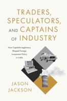 Traders, Speculators, and Captains of Industry: How Capitalist Legitimacy Shaped Foreign Investment Policy in India 0674293762 Book Cover