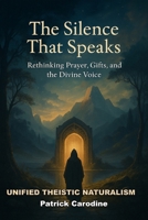 The Silence That Speaks: Rethinking Prayer, Gifts, and the Divine Voice (Title: Unified Theistic Naturalism™) B0GMGJMR21 Book Cover