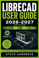 LIBRECAD USER GUIDE 2026-2027: The Complete Illustrated Manual for Free 2D CAD Drafting: Master Setup, Tools, Layers, Blocks, Dimensioning, DXF Files and Printing with Step-by-Step Tutorials B0HG3TDVBD Book Cover