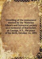 Unveiling of the Monument Erected by the Waterloo Library and Historical Society as a Memorial of Red Jacket, at Canoga, N.Y., the Place of His Birth, October 14, 1891 551867841X Book Cover