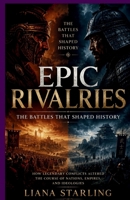 Epic Rivalries: The Battles That Shaped History:How Legendary Conflicts Altered the Course of Nations, Empires, and Ideologies B0H4TKNWKK Book Cover