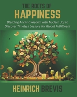 The Roots of Happiness: Blending Ancient Wisdom with Modern Joy to Discover Timeless Lessons for Global Fulfillment B0DTJ8ZJ9P Book Cover