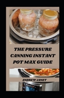 THE PRESSURE CANNING INSTANT POT MAX GUIDE: Unlocking the Potential of Your Instant Pot Max: Pressure Canning Made Simple B0CW1J6232 Book Cover