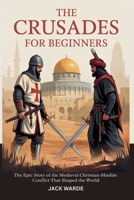 The Crusades for Beginners: The Epic Story of the Medieval Christian-Muslim Conflict That Shaped the World B0FGZ3PKQZ Book Cover