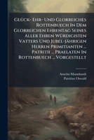 Glück- Ehr- Und Glorreiches Rottenbuech In Dem Glorreichen Ehrentag Seines Aller Ehren Würdigisten Vatters Und Jubel-jährigen Herren Primitianten ... ... Praelaten In Rottenbuech ... Vorgestellt... B00144HQS0 Book Cover