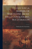 Études Sur La Maison De Barcelone. Jacme Ier Le Conquérant, Roi D'aragon 102165499X Book Cover