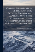 Canada; memorandum of the boundary between Canada and Alaska showing the contention of the Canadian government in respect thereto, 1899: with appendices 1175573922 Book Cover