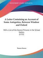 A Letter, Containing an Account of Some Antiquities Between Windsor and Oxford: With a List of the Several Pictures in the School-Gallery Adjoyning to the Bodlejan Library. Written An. Dom. MDCCVIII 1170604056 Book Cover