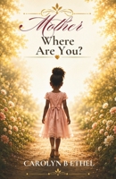 Mother Where Are You?: How a 7-Year-Old Girl Learned to Navigate Life Without Her Mother Into Successful Womanhood B0H81M23PB Book Cover