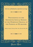 Proceedings of the Sixteenth Annual Session of the Dominion Grange, of the Patrons of Husbandry: Held at London, February 10th, 11th, 12th and 13th, 1 0366863908 Book Cover