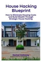 House Hacking Blueprint: How to Eliminate Housing Costs and Build Wealth Through Strategic House Hacking (Strategic Homeownership Series) B0GVBB1JNM Book Cover