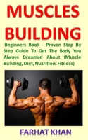 Muscle Building: Beginners Book - Proven Step By Step Guide To Get The Body You Always Dreamed About (Muscle Building, Diet, Nutrition, Fitness) 1701065495 Book Cover