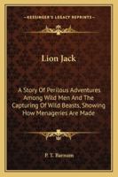 Lion Jack: A Story of Perilous Adventures Among Wild Men and the Capturing of Wild Beasts, Showing How Menageries Are Made 1162940972 Book Cover